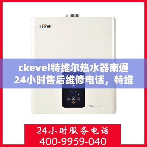 ckevel特维尔热水器南通24小时售后维修电话，特维尔热水器南通售后维修电话，全天候专业维修服务保障您的温暖时光