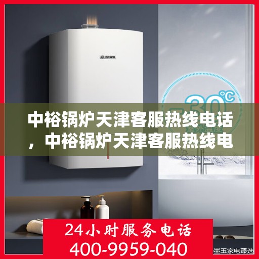 中裕锅炉天津客服热线电话，中裕锅炉天津客服热线电话，专业解答，贴心服务