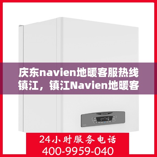 庆东navien地暖客服热线镇江，镇江Navien地暖客服热线，专业解答您的疑问，贴心服务庆东地暖用户
