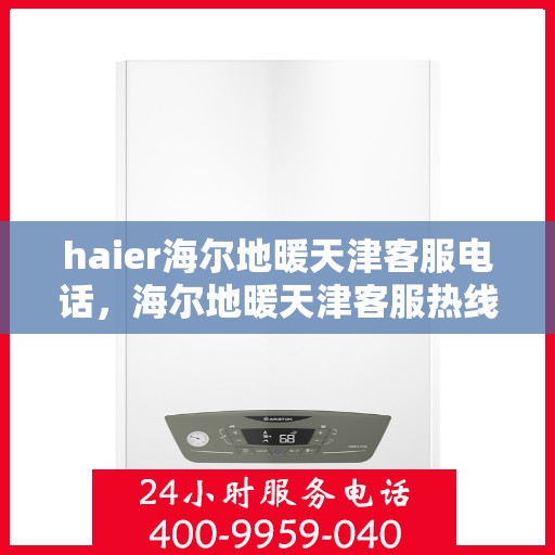 haier海尔地暖天津客服电话，海尔地暖天津客服热线，专业解答与贴心服务