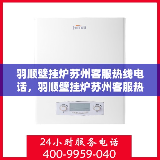 羽顺壁挂炉苏州客服热线电话，羽顺壁挂炉苏州客服热线，专业解答，贴心服务