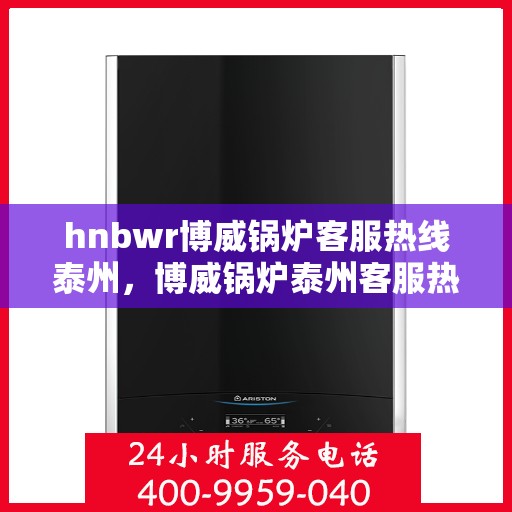 hnbwr博威锅炉客服热线泰州，博威锅炉泰州客服热线，专业解答，贴心服务