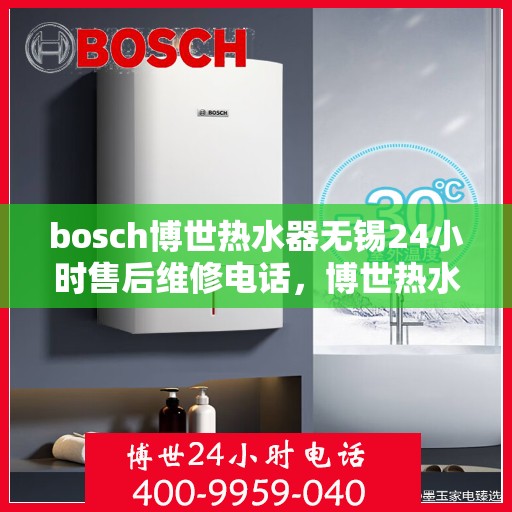 bosch博世热水器无锡24小时售后维修电话，博世热水器无锡售后，全天候专业维修服务热线