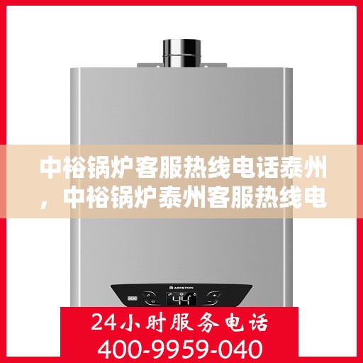 中裕锅炉客服热线电话泰州，中裕锅炉泰州客服热线电话，专业解答，贴心服务