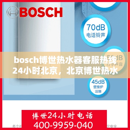 bosch博世热水器客服热线24小时北京，北京博世热水器全天候客服热线，专业解答您的疑问