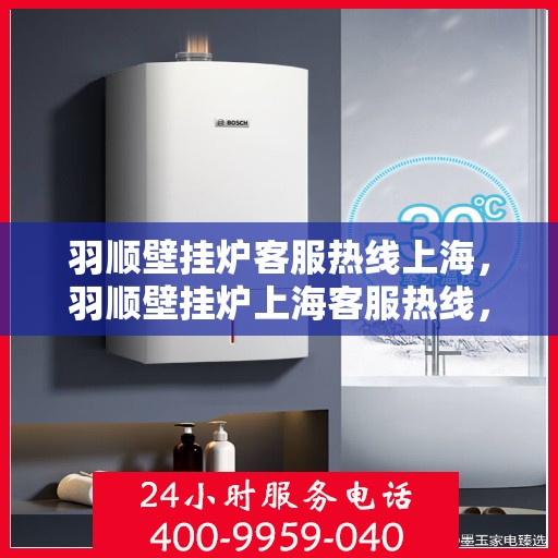 羽顺壁挂炉客服热线上海，羽顺壁挂炉上海客服热线，专业解答，贴心服务