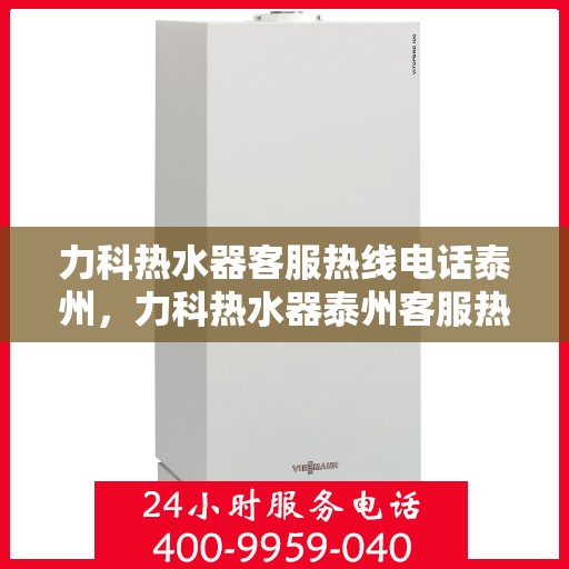 力科热水器客服热线电话泰州，力科热水器泰州客服热线电话，专业解答，贴心服务