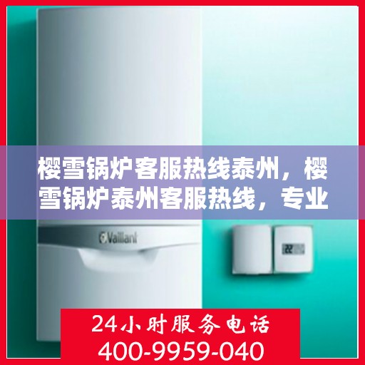 樱雪锅炉客服热线泰州，樱雪锅炉泰州客服热线，专业解答，贴心服务