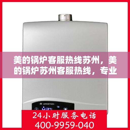 美的锅炉客服热线苏州，美的锅炉苏州客服热线，专业解答，贴心服务