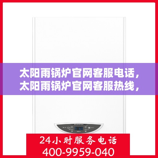 太阳雨锅炉官网客服电话，太阳雨锅炉官网客服热线，专业解答，贴心服务