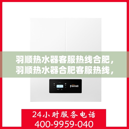 羽顺热水器客服热线合肥，羽顺热水器合肥客服热线，专业解答，贴心服务
