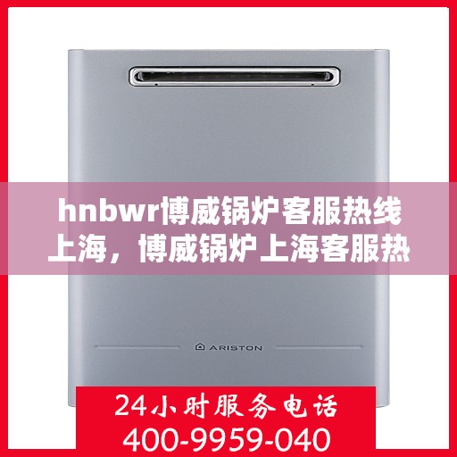 hnbwr博威锅炉客服热线上海，博威锅炉上海客服热线，专业解答，贴心服务