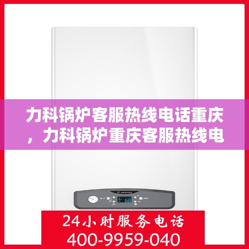 力科锅炉客服热线电话重庆，力科锅炉重庆客服热线电话，专业解答，贴心服务