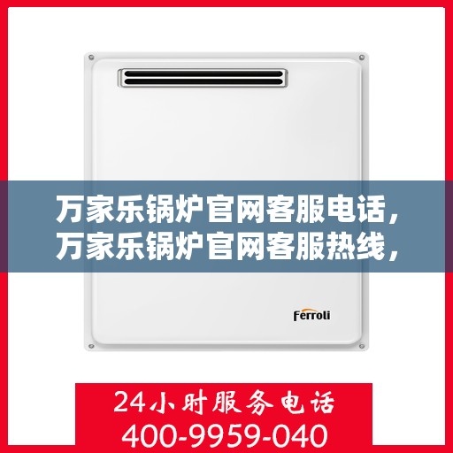 万家乐锅炉官网客服电话，万家乐锅炉官网客服热线，专业解答，贴心服务