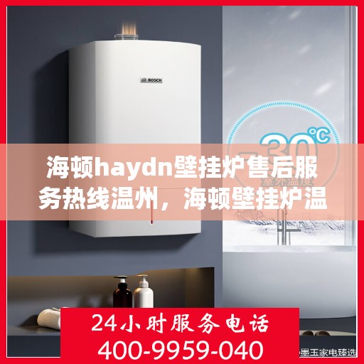 海顿haydn壁挂炉售后服务热线温州，海顿壁挂炉温州售后服务热线指南