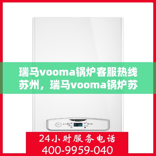 瑞马vooma锅炉客服热线苏州，瑞马vooma锅炉苏州客服热线，专业解答，贴心服务