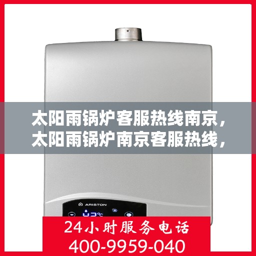 太阳雨锅炉客服热线南京，太阳雨锅炉南京客服热线，专业解答，贴心服务