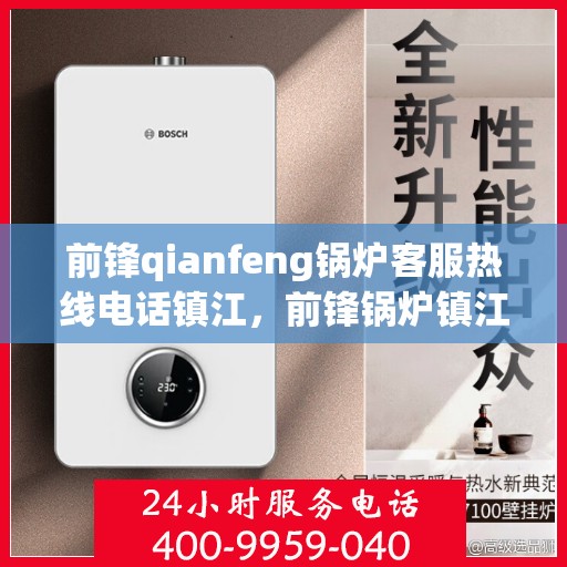 前锋qianfeng锅炉客服热线电话镇江，前锋锅炉镇江客服热线电话，专业解答，贴心服务