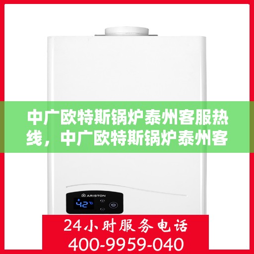 中广欧特斯锅炉泰州客服热线，中广欧特斯锅炉泰州客服热线，专业解答，贴心服务