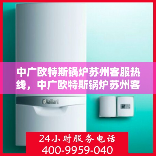 中广欧特斯锅炉苏州客服热线，中广欧特斯锅炉苏州客服热线，专业解答，贴心服务