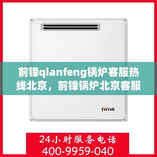 前锋qianfeng锅炉客服热线北京，前锋锅炉北京客服热线，专业解答，贴心服务