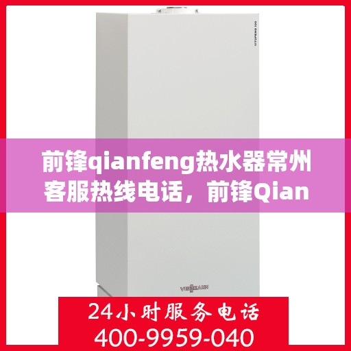 前锋qianfeng热水器常州客服热线电话，前锋Qianfeng热水器常州客服热线电话——专业解答，贴心服务