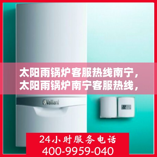 太阳雨锅炉客服热线南宁，太阳雨锅炉南宁客服热线，专业解答，贴心服务