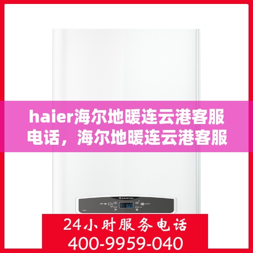 haier海尔地暖连云港客服电话，海尔地暖连云港客服热线，专业解答与贴心服务