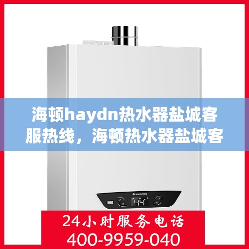 海顿haydn热水器盐城客服热线，海顿热水器盐城客服热线，专业解答，贴心服务
