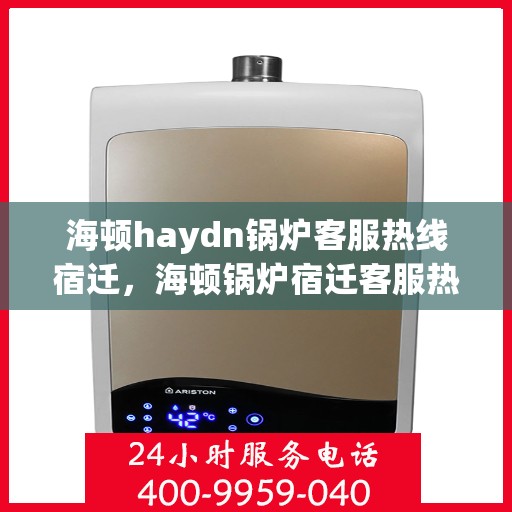 海顿haydn锅炉客服热线宿迁，海顿锅炉宿迁客服热线，专业解答，贴心服务