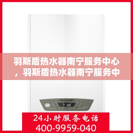 羽斯盾热水器南宁服务中心，羽斯盾热水器南宁服务中心，专业维修与优质服务并行