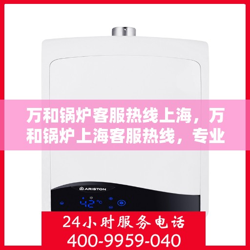 万和锅炉客服热线上海，万和锅炉上海客服热线，专业解答，贴心服务