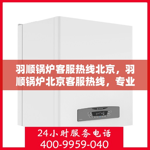 羽顺锅炉客服热线北京，羽顺锅炉北京客服热线，专业解答，贴心服务