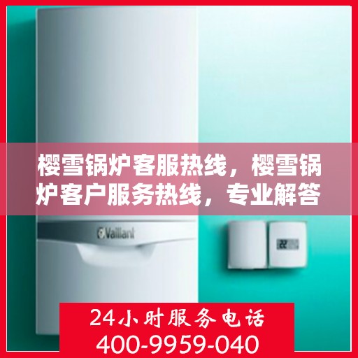 樱雪锅炉客服热线，樱雪锅炉客户服务热线，专业解答，贴心服务