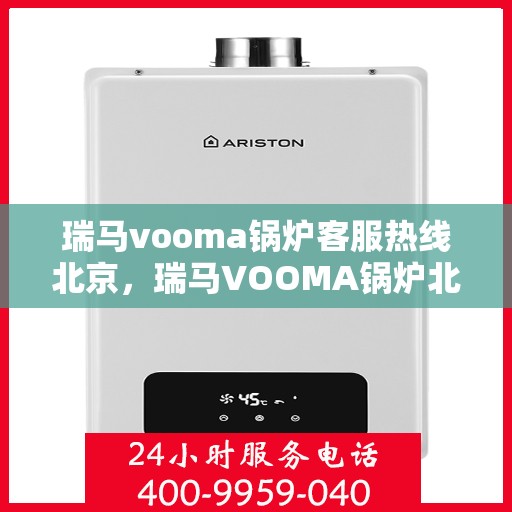 瑞马vooma锅炉客服热线北京，瑞马VOOMA锅炉北京客服热线，专业解答，贴心服务