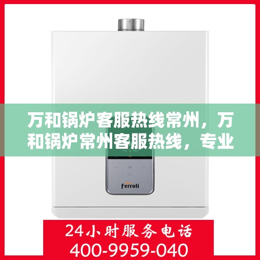 万和锅炉客服热线常州，万和锅炉常州客服热线，专业解答，贴心服务