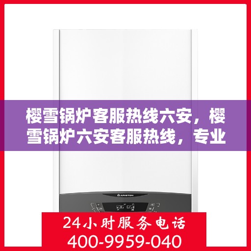 樱雪锅炉客服热线六安，樱雪锅炉六安客服热线，专业解答，贴心服务