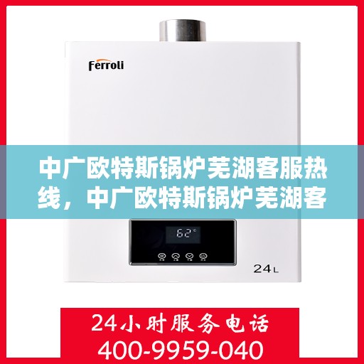 中广欧特斯锅炉芜湖客服热线，中广欧特斯锅炉芜湖客服热线，专业解答，贴心服务