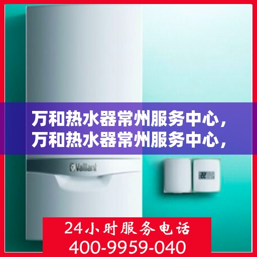 万和热水器常州服务中心，万和热水器常州服务中心，专业维修与优质服务并重