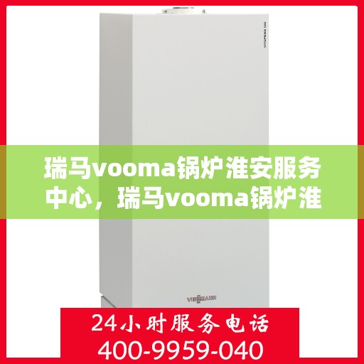 瑞马vooma锅炉淮安服务中心，瑞马vooma锅炉淮安服务中心，专业维修与优质服务并行