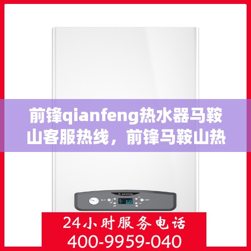 前锋qianfeng热水器马鞍山客服热线，前锋马鞍山热水器客服热线，专业解答您的疑问，贴心服务每一天