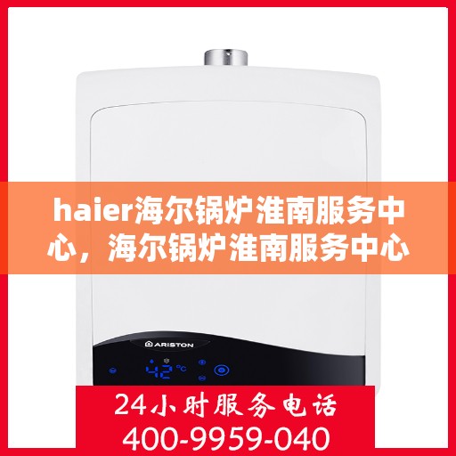 haier海尔锅炉淮南服务中心，海尔锅炉淮南服务中心，专业维修与优质服务并行