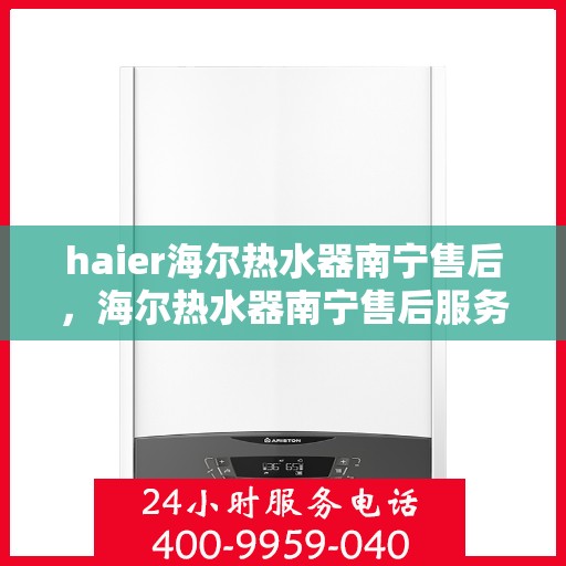 haier海尔热水器南宁售后，海尔热水器南宁售后服务中心，专业维修与优质服务
