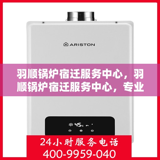 羽顺锅炉宿迁服务中心，羽顺锅炉宿迁服务中心，专业维修与优质服务并行