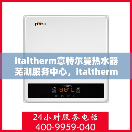 italtherm意特尔曼热水器芜湖服务中心，italtherm意特尔曼热水器芜湖服务中心，专业维修与优质服务