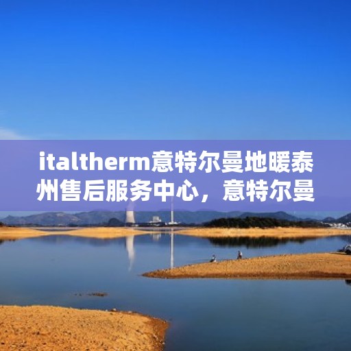 italtherm意特尔曼地暖泰州售后服务中心，意特尔曼地暖泰州售后服务中心，专业维修与优质服务