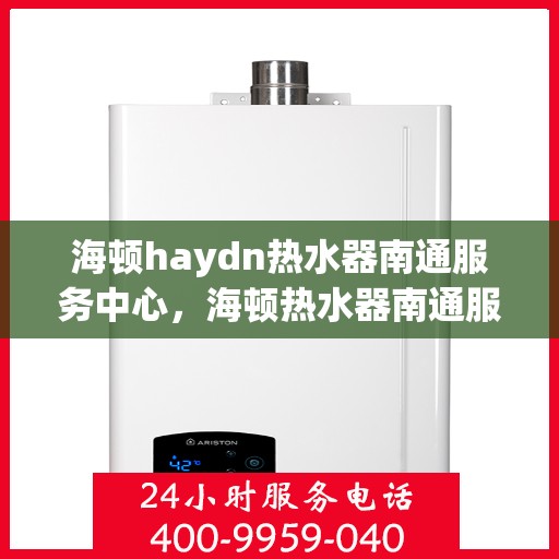 海顿haydn热水器南通服务中心，海顿热水器南通服务中心，专业维修与优质服务并重