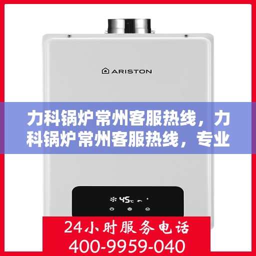 力科锅炉常州客服热线，力科锅炉常州客服热线，专业解答，贴心服务
