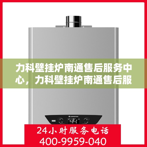力科壁挂炉南通售后服务中心，力科壁挂炉南通售后服务中心，专业维修与优质服务并重