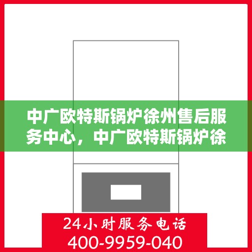中广欧特斯锅炉徐州售后服务中心，中广欧特斯锅炉徐州售后服务中心，专业维修与优质服务并行